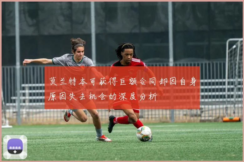 莫兰特本可获得巨额合同却因自身原因失去机会的深度分析