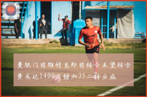 曼联门将维特克即将转会米堡转会费或达1400万镑加35二转分成
