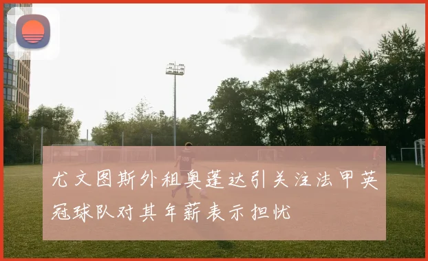 尤文图斯外租奥蓬达引关注法甲英冠球队对其年薪表示担忧