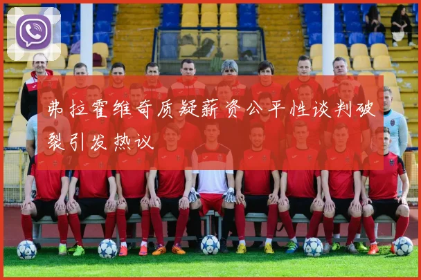 弗拉霍维奇质疑薪资公平性谈判破裂引发热议