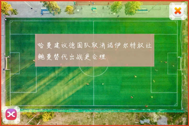 哈曼建议德国队取消诺伊尔特权让鲍曼替代出战更合理