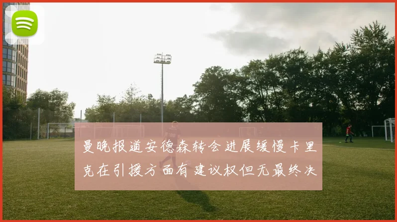 曼晚报道安德森转会进展缓慢卡里克在引援方面有建议权但无最终决定权