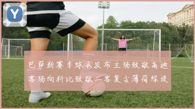 巴萨新赛季球衣发布主场致敬高迪客场向科比致敬二客复古薄荷绿设计引发热议