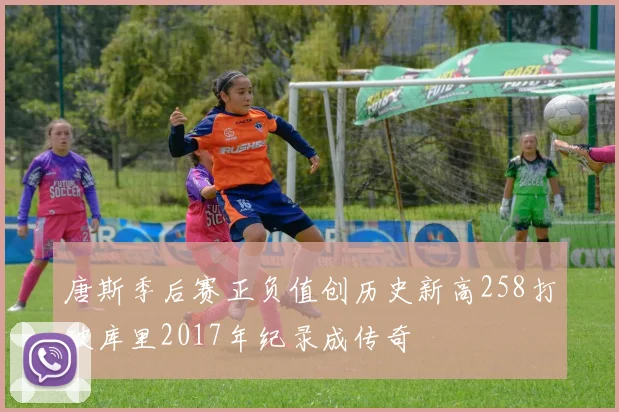 唐斯季后赛正负值创历史新高258打破库里2017年纪录成传奇