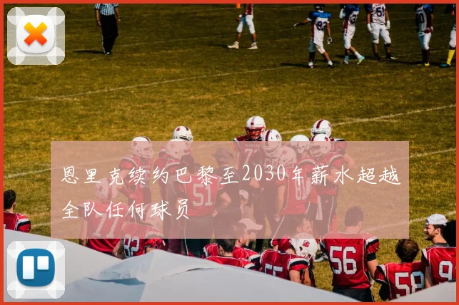 恩里克续约巴黎至2030年薪水超越全队任何球员