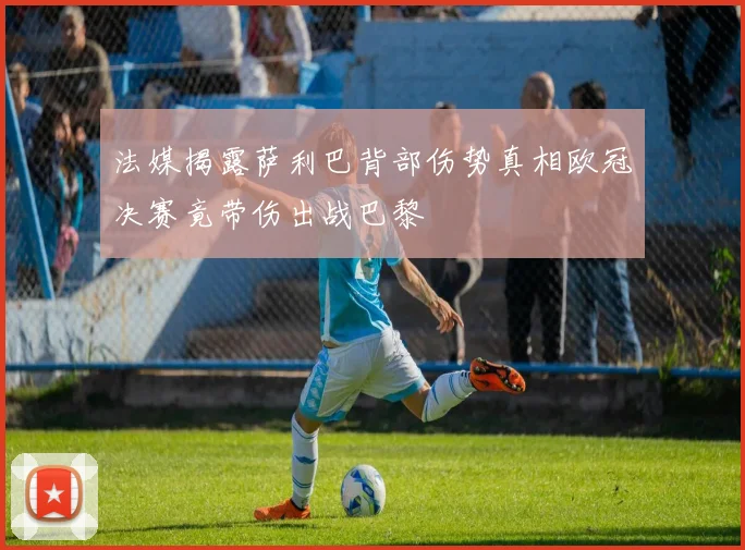 法媒揭露萨利巴背部伤势真相欧冠决赛竟带伤出战巴黎