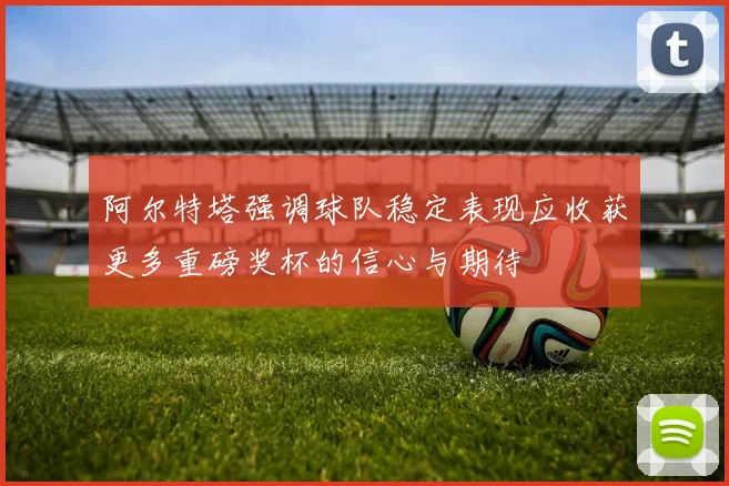 阿尔特塔强调球队稳定表现应收获更多重磅奖杯的信心与期待