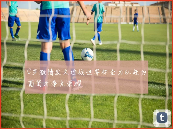 C罗激情发文迎战世界杯全力以赴为葡萄牙争光荣耀