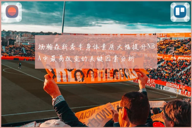 杨瀚森新秀季身体素质大幅提升NBA中最易改变的关键因素分析