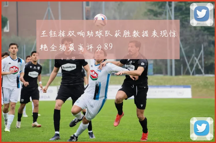 王钰栋双响助球队获胜数据表现惊艳全场最高评分89