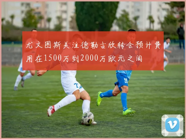 尤文图斯关注德勒古欣转会预计费用在1500万到2000万欧元之间