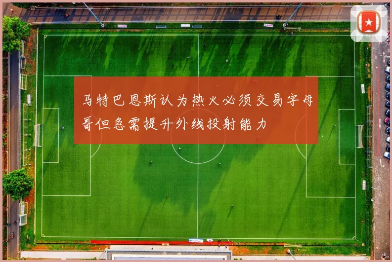 马特巴恩斯认为热火必须交易字母哥但急需提升外线投射能力