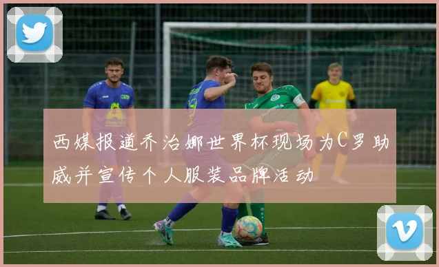 西媒报道乔治娜世界杯现场为C罗助威并宣传个人服装品牌活动