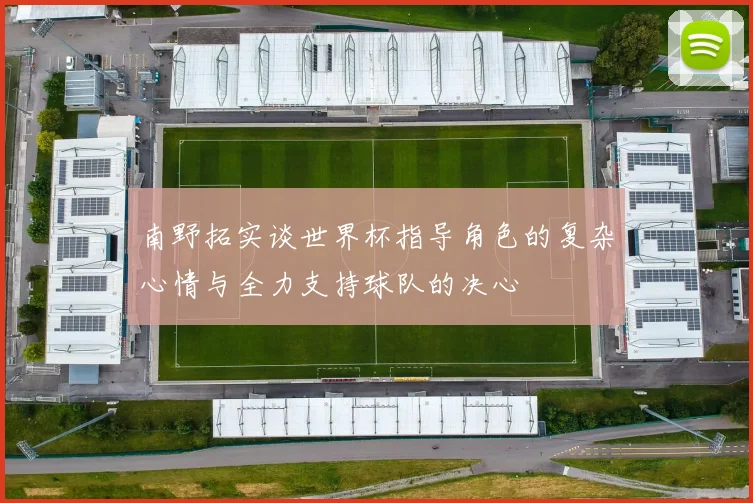 南野拓实谈世界杯指导角色的复杂心情与全力支持球队的决心