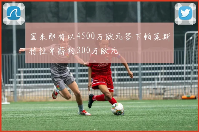 国米即将以4500万欧元签下帕莱斯特拉年薪约300万欧元