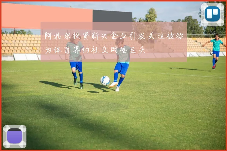 阿扎尔投资新兴企业引发关注被称为体育界的社交网络巨头