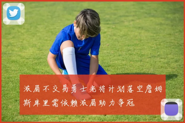 浓眉不交易勇士老将计划落空詹姆斯库里需依赖浓眉助力争冠