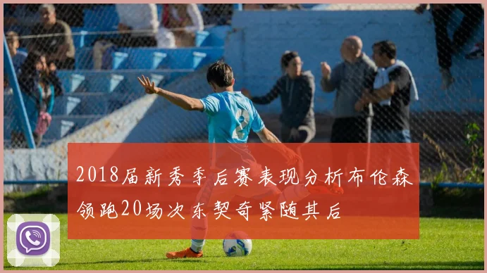 2018届新秀季后赛表现分析布伦森领跑20场次东契奇紧随其后