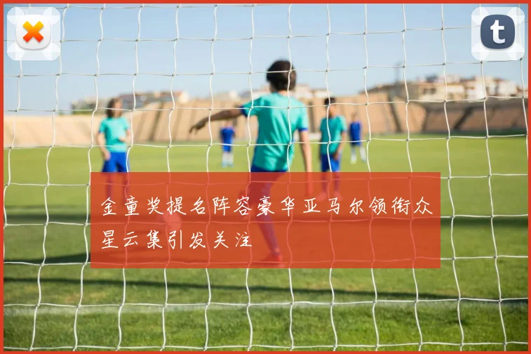 金童奖提名阵容豪华亚马尔领衔众星云集引发关注