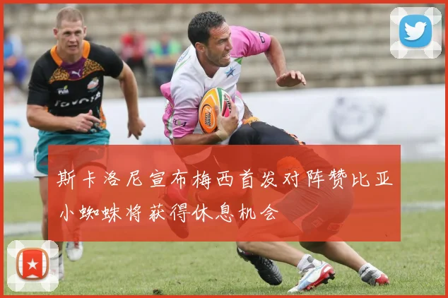 斯卡洛尼宣布梅西首发对阵赞比亚小蜘蛛将获得休息机会