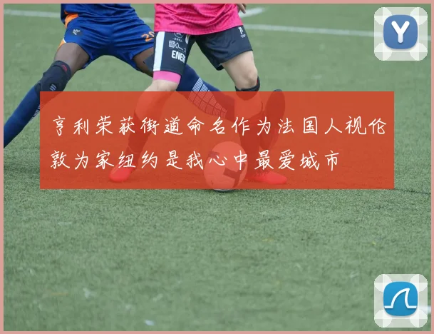 亨利荣获街道命名作为法国人视伦敦为家纽约是我心中最爱城市