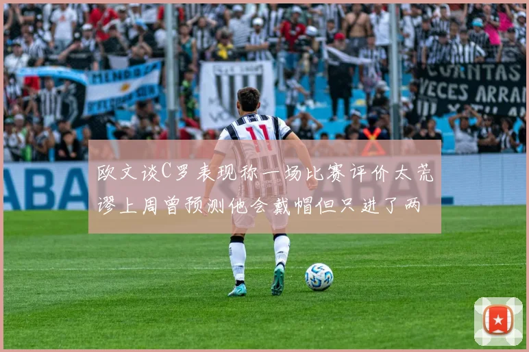 欧文谈C罗表现称一场比赛评价太荒谬上周曾预测他会戴帽但只进了两个球